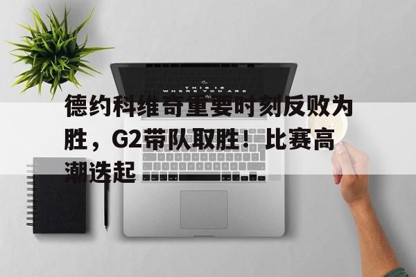 包含德约科维奇重要时刻反败为胜，G2带队取胜！比赛高潮迭起的词条-九游官方服务