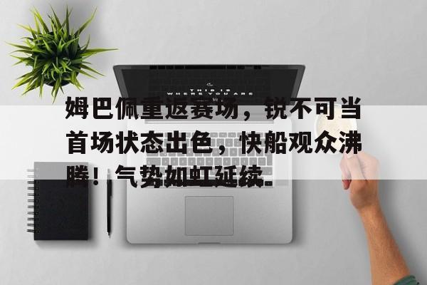 包含姆巴佩重返赛场，锐不可当首场状态出色，快船观众沸腾！气势如虹延续的词条-九游官网