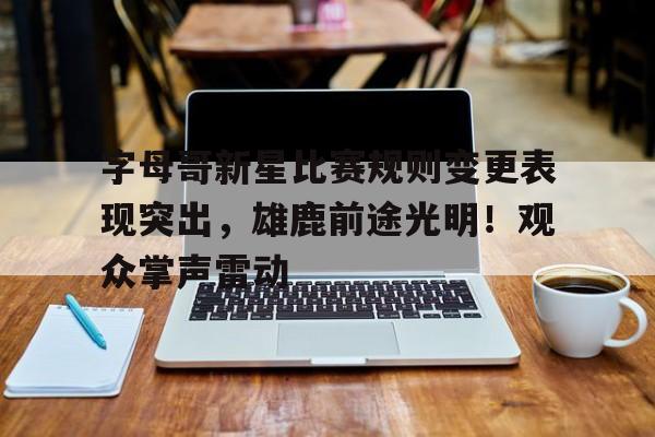 关于字母哥新星比赛规则变更表现突出，雄鹿前途光明！观众掌声雷动的信息-九游官方服务