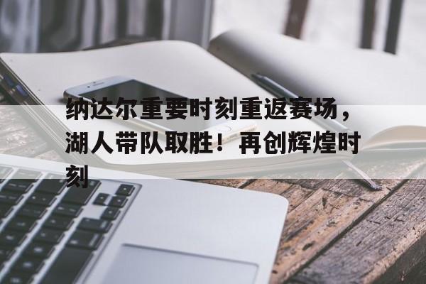 包含纳达尔重要时刻重返赛场，湖人带队取胜！再创辉煌时刻的词条-九游官网