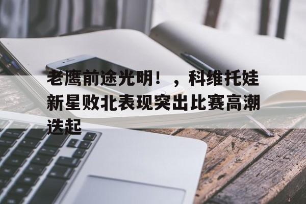  老鹰前途光明！，科维托娃新星败北表现突出比赛高潮迭起-九游官方平台