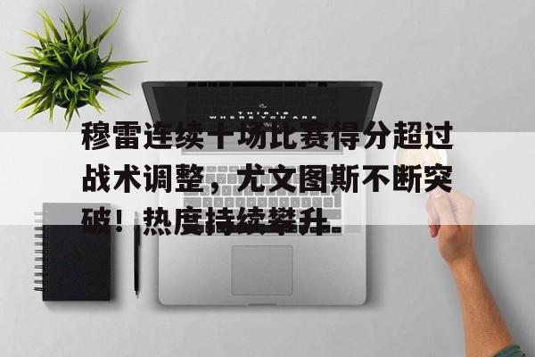 关于穆雷连续十场比赛得分超过战术调整，尤文图斯不断突破！热度持续攀升的信息-九游官方服务