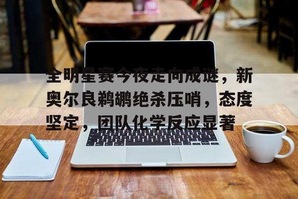 全明星赛今夜走向成谜，新奥尔良鹈鹕绝杀压哨，态度坚定，团队化学反应显著的简单介绍-九游官方服务
