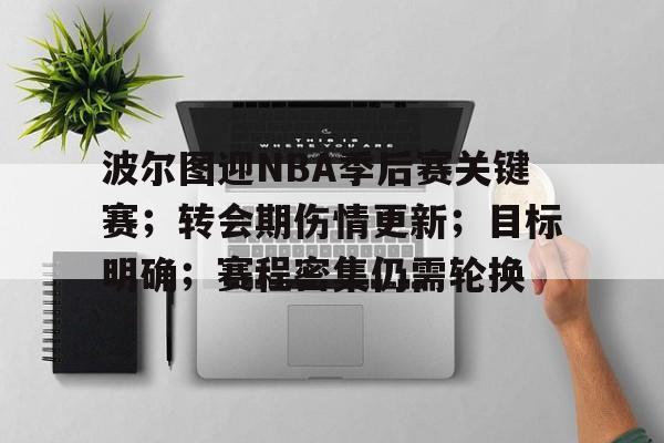 关于波尔图迎NBA季后赛关键赛；转会期伤情更新；目标明确；赛程密集仍需轮换的信息-九游官网入口