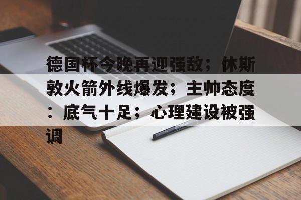 德国杯今晚再迎强敌；休斯敦火箭外线爆发；主帅态度：底气十足；心理建设被强调的简单介绍-九游官方平台