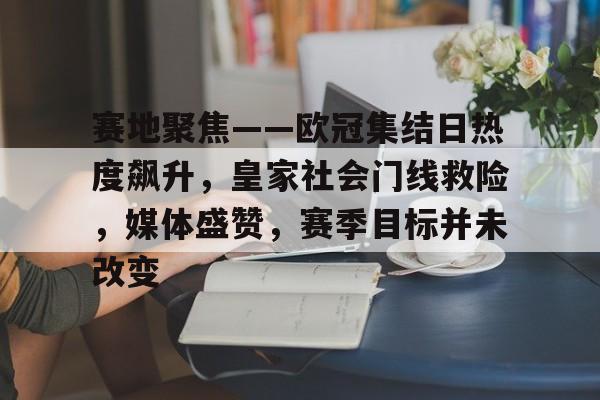 赛地聚焦——欧冠集结日热度飙升，皇家社会门线救险，媒体盛赞，赛季目标并未改变的简单介绍-九游入口